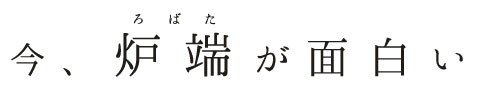 今、炉端が面白い