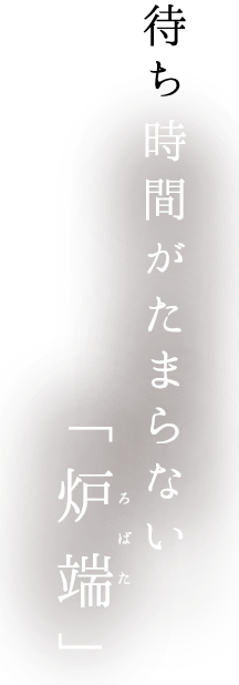 待ち時間がたまらない「炉端」